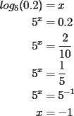 TEX: \noindent \begin{equation*}<br />\begin{aligned}<br />log_5(0.2) &=x\\<br />5^x &=0.2\\<br />5^x &=\frac{2}{10}\\<br />5^x &=\frac{1}{5}\\<br />5^x &=5^{-1}\\<br />x &=-1<br />\end{aligned}<br />\end{equation*}