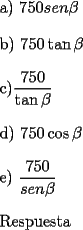 TEX: <br />\bigskip<br />	<br />a) $750sen\beta $<br />\bigskip	<br /><br />b) $750\tan \beta $<br />\bigskip	<br /><br />c)$\dfrac{750}{\tan \beta }$<br />\bigskip<br />	<br />d) $750\cos \beta $<br />\bigskip<br />	<br />e) $\dfrac{750}{sen\beta }$<br />\bigskip<br /><br /><br />Respuesta<br /><br />