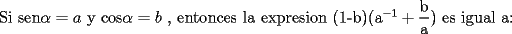 TEX: <br />Si sen$\alpha =a$ y cos$\alpha =b$ , entonces la expresion (1-b)(a$^{-1}+\dfrac{\text{b}}{\text{a}})$ es igual a:<br />