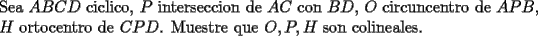 TEX: \noindent Sea $ABCD$ ciclico, $P$ interseccion de $AC$ con $BD$, $O$ circuncentro de $APB$, $H$ ortocentro de $CPD$. Muestre que $O,P,H$ son colineales.