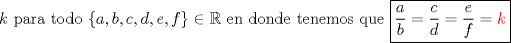TEX: $k$ para todo $\left\{ {a,b,c,d,e,f} \right\} \in \mathbb{R}$ en donde tenemos que $\boxed{\frac{a}<br />{b} = \frac{c}<br />{d} = \frac{e}<br />{f} = \color{Red}k}$