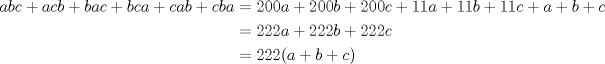 TEX: $\begin{aligned} abc+acb+bac+bca+cab+cba&=200a+200b+200c+11a+11b+11c+a+b+c \\ &=222a+222b+222c \\ &=222(a+b+c) \end{aligned}$