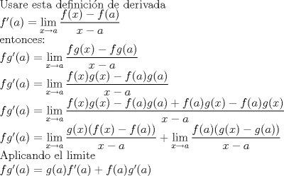 TEX: Usare esta definicin de derivada<br />	<br /> $f'(a)= \displaystyle\lim_{x \to a}{\frac{f(x)-f(a)}{x-a}}$<br /> <br />entonces: <br /><br /> $fg'(a)= \displaystyle\lim_{x \to a}{\frac{fg(x)-fg(a)}{x-a}}$<br /> <br /> $fg'(a)= \displaystyle\lim_{x \to a}{\frac{f(x)g(x)-f(a)g(a)}{x-a}}$<br /> <br /> $fg'(a)= \displaystyle\lim_{x \to a}{\frac{f(x)g(x)-f(a)g(a)+f(a)g(x)-f(a)g(x)}{x-a}}$<br /> <br /> $fg'(a)= \displaystyle\lim_{x \to a}{\frac{g(x)(f(x)-f(a))}{x-a}} + \displaystyle\lim_{x \to a}{\frac{f(a)(g(x)-g(a))}{x-a}}$<br /> <br />Aplicando el limite <br /> <br /> $fg'(a)= g(a)f'(a)+f(a)g'(a)$<br />