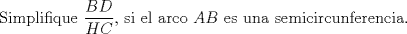 TEX: Simplifique  $\dfrac{{BD}}{{HC}}$, si el arco $AB$ es una semicircunferencia.