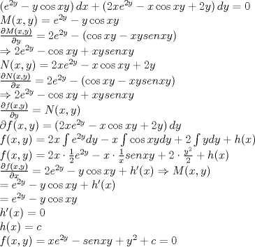 TEX: $\begin{array}{l}<br /> \left( {e^{2y}  - y\cos xy} \right)dx + \left( {2xe^{2y}  - x\cos xy + 2y} \right)dy = 0 \\ <br /> M(x,y) = e^{2y}  - y\cos xy \\ <br /> \frac{{\partial M(x,y)}}{{\partial y}} = 2e^{2y}  - \left( {\cos xy - xysenxy} \right) \\ <br />  \Rightarrow 2e^{2y}  - \cos xy + xysenxy \\ <br /> N(x,y) = 2xe^{2y}  - x\cos xy + 2y \\ <br /> \frac{{\partial N(x,y)}}{{\partial x}} = 2e^{2y}  - \left( {\cos xy - xysenxy} \right) \\ <br />  \Rightarrow 2e^{2y}  - \cos xy + xysenxy \\ <br /> \frac{{\partial f(x,y)}}{{\partial y}} = N(x,y) \\ <br /> \partial f(x,y) = \left( {2xe^{2y}  - x\cos xy + 2y} \right)dy \\ <br /> f(x,y) = 2x\int {e^{2y} dy - x\int {\cos xydy} }  + 2\int {ydy + h(x)}  \\ <br /> f(x,y) = 2x \cdot \frac{1}{2}e^{2y}  - x \cdot \frac{1}{x}senxy + 2 \cdot \frac{{y^2 }}{2} + h(x) \\ <br /> \frac{{\partial f(x,y)}}{{\partial x}} = 2e^{2y}  - y\cos xy + h'(x) \Rightarrow M(x,y) \\ <br />  = e^{2y}  - y\cos xy + h'(x) \\ <br />  = e^{2y}  - y\cos xy \\ <br /> h'(x) = 0 \\ <br /> h(x) = c \\ <br /> f(x,y) = xe^{2y}  - senxy + y^2  + c = 0 \\ <br /> \end{array}$<br />