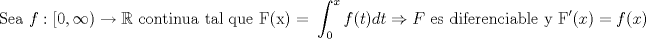 TEX: \[<br />{\text{Sea }}f:[0,\infty ) \to \mathbb{R}{\text{ continua tal que F(x) = }}\int_0^x {f(t)dt \Rightarrow F{\text{ es diferenciable y F}}'(x) = f(x)} <br />\]<br />