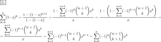 TEX: \noindent$\boxed{2c}$\\<br />$\displaystyle\sum_{k=0}^{n}(1-x)^k=\dfrac{1-(1-x)^{n+1}}{1-(1-x)}=\dfrac{1-\displaystyle\sum_{k=0}^{n+1}(-1)^k\binom{n+1}{k}x^k}{x}=\dfrac{1-\left(1-\displaystyle\sum_{k=1}^{n+1}(-1)^{k-1}\binom{n+1}{k}x^k\right)}{x}=$\\<br />\\<br />$=\dfrac{\displaystyle\sum_{k=1}^{n+1}(-1)^{k-1}\binom{n+1}{k}x^k}{x}=\displaystyle\sum_{k=1}^{n+1}(-1)^{k-1}\binom{n+1}{k}x^{k-1}=\displaystyle\sum_{k=0}^{n}(-1)^k\binom{n+1}{k+1}x^k$