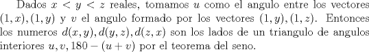 TEX:  Dados $x<y<z$ reales, tomamos $u$ como el angulo entre los vectores $(1,x),(1,y)$ y $v$ el angulo formado por los vectores $(1,y),(1,z)$. Entonces los numeros $d(x,y),d(y,z),d(z,x)$ son los lados de un triangulo de angulos interiores $u,v,180-(u+v)$ por el teorema del seno.<br />