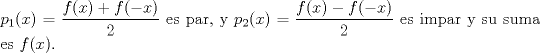 TEX: $ $\\<br />$p_{1}(x)=\dfrac{f(x)+f(-x)}{2}$ es par, y $p_{2}(x)=\dfrac{f(x)-f(-x)}{2}$ es impar y su suma es $f(x)$.