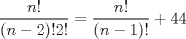 TEX: \[<br />\frac{{n!}}<br />{{(n - 2)!2!}} = \frac{{n!}}<br />{{(n - 1)!}} + 44<br />\]<br />