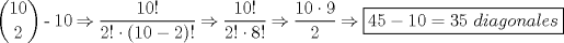 TEX: $\dbinom{10}{2}$ - 10 $\Rightarrow$ $\dfrac{10!}{2!\cdot(10 - 2)!}$ $\Rightarrow$ $\dfrac{10!}{2!\cdot 8!}$ $\Rightarrow$ $\dfrac{10\cdot 9}{2}$ $\Rightarrow$ \boxed{45 - 10 = 35\ diagonales}