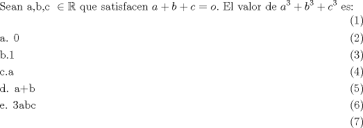 TEX: \begin{align}<br />  & \text{Sean a}\text{,b}\text{,c }\in \mathbb{R}\text{ que satisfacen }a+b+c=o.\text{ El valor de }a^{3}+b^{3}+c^{3}\text{ es:} \\ <br /> & \text{a}\text{. 0} \\ <br /> & \text{b}\text{.1} \\ <br /> & \text{c}\text{.a} \\ <br /> & \text{d}\text{. a+b} \\ <br /> & \text{e}\text{. 3abc} \\ <br />\end{align}