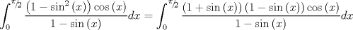 TEX: $$\int_0^{{\raise0.5ex\hbox{$\scriptstyle \pi $}\kern-0.1em/\kern-0.15em\lower0.25ex\hbox{$\scriptstyle 2$}}} {\frac{{\left( {1 - \sin ^2 \left( x \right)} \right)\cos \left( x \right)}}{{1 - \sin \left( x \right)}}} dx = \int_0^{{\raise0.5ex\hbox{$\scriptstyle \pi $}\kern-0.1em/\kern-0.15em\lower0.25ex\hbox{$\scriptstyle 2$}}} {\frac{{\left( {1 + \sin \left( x \right)} \right)\left( {1 - \sin \left( x \right)} \right)\cos \left( x \right)}}{{1 - \sin \left( x \right)}}} dx$$