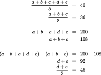 TEX: \begin{eqnarray*}<br />\dfrac{a+b+c+d+e}{5} & = & 40 \\<br />\dfrac{a+b+c}{3} & = & 36 \\<br /> &  &  \\<br />a+b+c+d+e & = & 200 \\<br />a+b+c & = & 108 \\<br /> &  &  \\<br />(a+b+c+d+e)-(a+b+c) & = & 200-108 \\<br />d+e & = & 92 \\<br />\dfrac{d+e}{2} & = & 46<br />\end{eqnarray*}