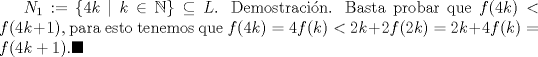 TEX: $N_1:=\{ 4k \ | \ k \in \mathbb{N} \} \subseteq L$. Demostracin. Basta probar que $f(4k)<f(4k+1)$, para esto tenemos que $f(4k)=4f(k)<2k+2f(2k)=2k+4f(k)=f(4k+1).\blacksquare$