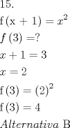 TEX: \[<br />\begin{gathered}<br />  {\text{15}}{\text{.}} \hfill \\<br />  {\text{f}}\left( {{\text{x + 1}}} \right) = x^2  \hfill \\<br />  f\left( 3 \right) = ? \hfill \\<br />  x + 1 = 3 \hfill \\<br />  x = 2 \hfill \\<br />  {\text{f}}\left( {\text{3}} \right) = \left( 2 \right)^2  \hfill \\<br />  {\text{f}}\left( {\text{3}} \right) = 4 \hfill \\<br />  Alternativa{\text{ B}} \hfill \\ <br />\end{gathered} <br />\]