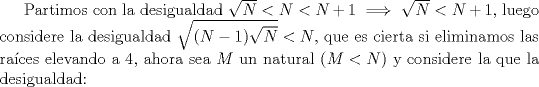 TEX: Partimos con la desigualdad $\sqrt{N}<N<N+1 \implies \sqrt{N}<N+1$, luego considere la desigualdad $\sqrt{(N-1)\sqrt{N}}<N$, que es cierta si eliminamos las races elevando a $4$, ahora sea $M$ un natural ($M<N$) y considere la que la desigualdad: 