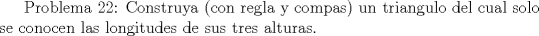 TEX:  Problema 22: Construya (con regla y compas) un triangulo del cual solo se conocen las longitudes de sus tres alturas. 