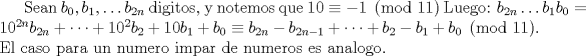 TEX: Sean $b_0, b_1, \dots b_{2n}$ digitos, y notemos que $10 \equiv -1 \pmod{11}$ Luego: $b_{2n}\dots b_1b_0=10^{2n}b_{2n}+\dots+10^2b_2+10b_1+b_0\equiv b_{2n}-b_{2n-1}+\dots+b_2-b_1+b_0 \pmod{11}$. El caso para un numero impar de numeros es analogo.