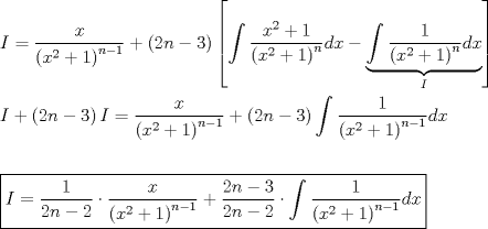 TEX: \[<br />\begin{gathered}<br />  I = \frac{x}<br />{{\left( {x^2  + 1} \right)^{n - 1} }} + \left( {2n - 3} \right)\left[ {\int {\frac{{x^2  + 1}}<br />{{\left( {x^2  + 1} \right)^n }}dx - \underbrace {\int {\frac{1}<br />{{\left( {x^2  + 1} \right)^n }}dx} }_I} } \right] \hfill \\<br />  I + \left( {2n - 3} \right)I = \frac{x}<br />{{\left( {x^2  + 1} \right)^{n - 1} }} + \left( {2n - 3} \right)\int {\frac{1}<br />{{\left( {x^2  + 1} \right)^{n - 1} }}dx}  \hfill \\<br />   \hfill \\<br />  \boxed{I = \frac{1}<br />{{2n - 2}} \cdot \frac{x}<br />{{\left( {x^2  + 1} \right)^{n - 1} }} + \frac{{2n - 3}}<br />{{2n - 2}} \cdot \int {\frac{1}<br />{{\left( {x^2  + 1} \right)^{n - 1} }}dx} } \hfill \\ <br />\end{gathered} <br />\]<br />