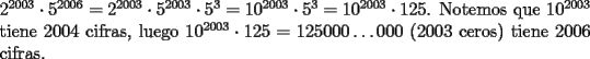 TEX: \noindent$2^{2003}\cdot{5}^{2006}=2^{2003}\cdot{5}^{2003}\cdot{5}^3=10^{2003}\cdot{5^3}=10^{2003}\cdot{125}$. Notemos que $10^{2003}$ tiene $2004$ cifras, luego $10^{2003}\cdot{125}=125000\ldots{0}00$ ($2003$ ceros) tiene $2006$ cifras.