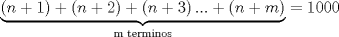 TEX: \[<br />\underbrace {\left( {n + 1} \right) + \left( {n + 2} \right) + \left( {n + 3} \right)... + \left( {n + m} \right)}_{\text{m terminos}} = 1000<br />\]<br />