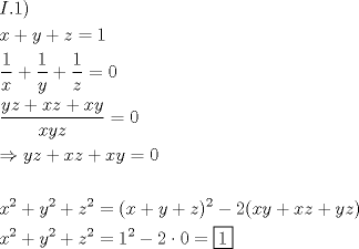 TEX: \[<br />\begin{gathered}<br />  I.1) \hfill \\<br />  x + y + z = 1 \hfill \\<br />  \frac{1}<br />{x} + \frac{1}<br />{y} + \frac{1}<br />{z} = 0 \hfill \\<br />  \frac{{yz + xz + xy}}<br />{{xyz}} = 0 \hfill \\<br />   \Rightarrow yz + xz + xy = 0 \hfill \\<br />   \hfill \\<br />  x^2  + y^2  + z^2  = (x + y + z)^2  - 2(xy + xz + yz) \hfill \\<br />  x^2  + y^2  + z^2  = 1^2  - 2 \cdot 0 = \boxed1 \hfill \\ <br />\end{gathered} <br />\]