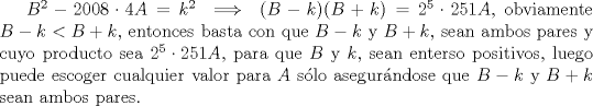 TEX: $B^2-2008\cdot4A=k^2\implies (B-k)(B+k)=2^5\cdot 251 A$, obviamente $B-k<B+k$, entonces basta con que $B-k$ y $B+k$, sean ambos pares y cuyo producto sea $2^5\cdot 251 A$, para que $B$ y $k$, sean enterso positivos, luego puede escoger cualquier valor para $A$ slo asegurndose que $B-k$ y $B+k$ sean ambos pares.