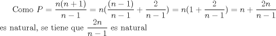 TEX: Como $\displaystyle P=\frac{n(n+1)}{n-1}=n(\frac{(n-1)}{n-1}+\frac{2}{n-1})=n(1+\frac{2}{n-1})=n+\frac{2n}{n-1}$ es natural, se tiene que $\displaystyle \frac{2n}{n-1}$ es natural