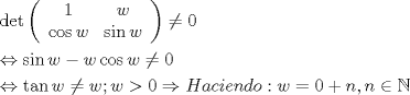 TEX: \[<br />\begin{gathered}<br />  \det \left( {\begin{array}{*{20}c}<br />   1 & w  \\<br />   {\cos w} & {\sin w}  \\<br /><br /> \end{array} } \right) \ne 0 \hfill \\<br />   \Leftrightarrow \sin w - w\cos w \ne 0 \hfill \\<br />   \Leftrightarrow \tan w \ne w;w > 0 \Rightarrow Haciendo:w = 0 + n,n \in \mathbb{N} \hfill \\ <br />\end{gathered} <br />\]<br />