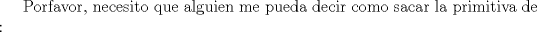 TEX:  Porfavor, necesito que alguien me pueda decir como sacar la primitiva de : 