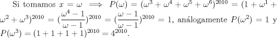 TEX: Si tomamos $x=\omega \implies P(\omega)=(\omega^3+\omega^4+\omega^5+\omega^6)^{2010}=(1+\omega^1+\omega^2+\omega^3)^{2010}=(\dfrac{\omega^4-1}{\omega-1})^{2010}=(\dfrac{\omega-1}{\omega-1})^{2010}=1$, anlogamente $P(\omega^2)=1$ y $P(\omega^3)=(1+1+1+1)^{2010}=4^{2010}$.