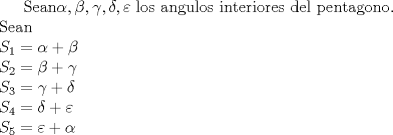 TEX: <br /> Sean$\alpha ,\beta ,\gamma ,\delta ,\varepsilon$ los angulos interiores del pentagono. \\ <br /> Sean \\ <br /> $S_{1}=\alpha +\beta$  \\ <br /> $S_{2}=\beta +\gamma$  \\ <br /> $S_{3}=\gamma +\delta $ \\ <br /> $S_{4}=\delta +\varepsilon$  \\ <br /> $S_{5}=\varepsilon +\alpha$  \\ <br />