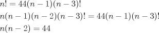 TEX: \[<br />\begin{gathered}<br />  n! = 44(n - 1)(n - 3)! \hfill \\<br />  n(n - 1)(n - 2)(n - 3)! = 44(n - 1)(n - 3)! \hfill \\<br />  n(n - 2) = 44 \hfill \\ <br />\end{gathered} <br />\]<br />