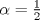 TEX: $\alpha=\frac{1}{2}$