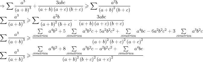 TEX: \[<br />\begin{gathered}<br />   \Rightarrow \sum {\frac{{a^3 }}<br />{{\left( {a + b} \right)^3 }}}  + \frac{{3abc}}<br />{{\left( {a + b} \right)\left( {a + c} \right)\left( {b + c} \right)}} \geqslant \sum {\frac{{a^2 b}}<br />{{\left( {a + b} \right)^2 \left( {b + c} \right)}}}  \hfill \\<br />  \sum {\frac{{a^3 }}<br />{{\left( {a + b} \right)^3 }}}  \geqslant \sum {\frac{{a^2 b}}<br />{{\left( {a + b} \right)^2 \left( {b + c} \right)}}}  - \frac{{3abc}}<br />{{\left( {a + b} \right)\left( {a + c} \right)\left( {b + c} \right)}} \hfill \\<br />  \sum {\frac{{a^3 }}<br />{{\left( {a + b} \right)^3 }}}  \geqslant \frac{{\sum\limits_{simetrica} {a^4 b^2 }  + 5\sum\limits_{simetrica} {a^3 b^2 c}  + 5a^2 b^2 c^2  + \sum\limits_{simetrica} {a^4 bc}  - 6a^2 b^2 c^2  + 3\sum\limits_{simetrica} {a^3 b^2 c} }}<br />{{\left( {a + b} \right)^2 \left( {b + c} \right)^2 \left( {a + c} \right)^2 }} \hfill \\<br />  \sum {\frac{{a^3 }}<br />{{\left( {a + b} \right)^3 }}}  \geqslant \frac{{\sum\limits_{simetrica} {a^4 b^2 }  + 8\sum\limits_{simetrica} {a^3 b^2 c}  - a^2 b^2 c^2  + \sum\limits_{simetrica} {a^4 bc} }}<br />{{\left( {a + b} \right)^2 \left( {b + c} \right)^2 \left( {a + c} \right)^2 }} \hfill \\ <br />\end{gathered} <br />\]