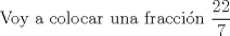 TEX:  Voy a colocar una fraccin $\displaystyle \frac {22} {7} $ 