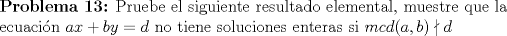 TEX: \begin{flushleft}\textbf{Problema 13:} Pruebe el siguiente resultado elemental, muestre que la ecuacin $ax+by=d$ no tiene soluciones enteras si $mcd(a,b)\nmid d$<br /><br />\end{flushleft}