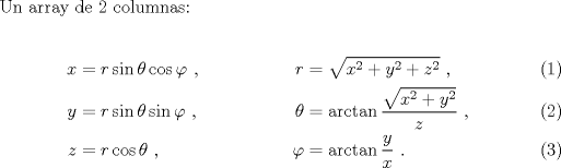 TEX: Un array de $2$ columnas:<br /><br />\begin{align}<br />x & = r \sin\theta \cos\varphi \ , &<br />r & = \sqrt{x^2+y^2+z^2} \ , \\<br />y & = r \sin\theta \sin\varphi \ , &<br />\theta & =  \arctan \frac{\sqrt{x^2+y^2}}{z} \ , \\<br />z & = r \cos\theta \ , &<br />\varphi & = \arctan\frac y x \ .<br />\end{align}