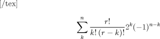 TEX: [/tex]<br /><br />% MathType!Translator!2!1!AMS LaTeX.tdl!TeX -- AMS-LaTeX!<br />% MathType!MTEF!2!1!+-<br />% feaagaart1ev2aaatCvAUfeBSjuyZL2yd9gzLbvyNv2CaerbuLwBLn<br />% hiov2DGi1BTfMBaeXatLxBI9gBaerbd9wDYLwzYbItLDharqqtubsr<br />% 4rNCHbGeaGqiVu0Je9sqqrpepC0xbbL8F4rqqrFfpeea0xe9Lq-Jc9<br />% vqaqpepm0xbba9pwe9Q8fs0-yqaqpepae9pg0FirpepeKkFr0xfr-x<br />% fr-xb9adbaqaaeGaciGaaiaabeqaamaabaabaaGcbaWaaabCaeaada<br />% WcaaqaaiaadkhacaGGHaaabaGaam4Aaiaacgcadaqadaqaaiaadkha<br />% cqGHsislcaWGRbaacaGLOaGaayzkaaGaaiyiaaaaaSqaaiaadUgaae<br />% aacaWGUbaaniabggHiLdGccaaIYaWaaWbaaSqabeaacaWGRbaaaOGa<br />% aiikaiabgkHiTiaaigdacaGGPaWaaWbaaSqabeaacaWGUbGaeyOeI0<br />% Iaam4Aaaaaaaa!4A40!<br />\[<br />\sum\limits_k^n {\frac{{r!}}<br />{{k!\left( {r - k} \right)!}}} 2^k ( - 1)^{n - k} <br />\]<br />% MathType!End!2!1[tex]