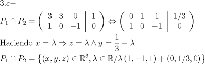 TEX: \[<br />\begin{gathered}<br />  3.c -  \hfill \\<br />  P_1  \cap P_2  = \left( {\left. {\begin{array}{*{20}c}<br />   3 & 3 & 0  \\<br />   1 & 0 & { - 1}  \\<br /><br /> \end{array} } \right|\begin{array}{*{20}c}<br />   1  \\<br />   0  \\<br /><br /> \end{array} } \right) \Leftrightarrow \left( {\left. {\begin{array}{*{20}c}<br />   0 & 1 & 1  \\<br />   1 & 0 & { - 1}  \\<br /><br /> \end{array} } \right|\begin{array}{*{20}c}<br />   {{1 \mathord{\left/<br /> {\vphantom {1 3}} \right.<br /> \kern-\nulldelimiterspace} 3}}  \\<br />   0  \\<br /><br /> \end{array} } \right) \hfill \\<br />  {\text{Haciendo }}x = \lambda  \Rightarrow z = \lambda  \wedge y = \frac{1}<br />{3} - \lambda  \hfill \\<br />  P_1  \cap P_2  = \left\{ {\left( {x,y,z} \right) \in \mathbb{R}^3 ,\lambda  \in \mathbb{R}/\lambda \left( {1, - 1,1} \right) + \left( {0,{1 \mathord{\left/<br /> {\vphantom {1 3}} \right.<br /> \kern-\nulldelimiterspace} 3},0} \right)} \right\} \hfill \\ <br />\end{gathered} <br />\]