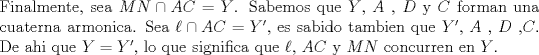 TEX: <br />\noindent Finalmente, sea $MN \cap AC = Y$. Sabemos que $Y$, $A$ , $D$ y $C$ forman una cuaterna armonica. Sea $\ell \cap AC = Y'$, es sabido tambien que $Y'$, $A$ , $D$ ,$C$. De ahi que $Y=Y'$, lo que significa que $\ell$, $AC$ y $MN$ concurren en $Y$.<br />