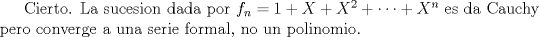 TEX: <br />Cierto. La sucesion dada por $f_n=1+X+X^2+\cdots+X^n$ es da Cauchy pero converge a una serie formal, no un polinomio.<br />