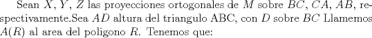 TEX:  Sean $X$, $Y$, $Z$ las proyecciones ortogonales de $M$ sobre $BC$, $CA$, $AB$, respectivamente.Sea $AD$ altura del triangulo ABC, con $D$ sobre $BC$ Llamemos $A®$ al area del poligono $R$. Tenemos que: