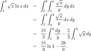 TEX: \begin{eqnarray*}<br />   \int_{1}^{4}{\sqrt{x}\ln x\,dx}&=&\int_{1}^{4}\!{\int_{1}^{x}{\frac{\sqrt{x}}{y}\,dy}\,dx} \\ <br /> & =&\int_{1}^{4}\!{\int_{y}^{4}{\frac{\sqrt{x}}{y}\,dx}\,dy} \\ <br /> & =&\frac{16}{3}\int_{1}^{4}{\frac{dy}{y}}-\frac{2}{3}\int_{1}^{4}{\sqrt{y}\,dy} \\ <br /> & =&\frac{16}{3}\ln 4-\frac{28}{9}.<br />\end{eqnarray*}