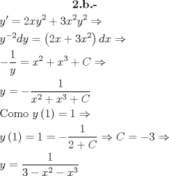 TEX: \[\begin{gathered}<br />  \textbf{2.b.-} \\<br />  y' = 2x{y^2} + 3{x^2}{y^2} \Rightarrow  \hfill \\<br />  {y^{ - 2}}dy = \left( {2x + 3{x^2}} \right)dx \Rightarrow  \hfill \\<br />   - \frac{1}<br />{y} = {x^2} + {x^3} + C \Rightarrow  \hfill \\<br />  y =  - \frac{1}<br />{{{x^2} + {x^3} + C}} \hfill \\<br />  {\text{Como }}y\left( 1 \right) = 1 \Rightarrow  \hfill \\<br />  y\left( 1 \right) = 1 =  - \frac{1}<br />{{2 + C}} \Rightarrow C =  - 3 \Rightarrow  \hfill \\<br />  y = \frac{1}<br />{{3 - {x^2} - {x^3}}} \hfill \\ <br />\end{gathered} \]<br />