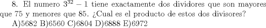 TEX:  8. El numero $3^{32}-1$ tiene exactamente dos dividores que son mayores que 75 y menores que 85. Cual es el producto de estos dos divisores?<br /><br />A)5682  B)6560  C)6804  D)6888  E)6972