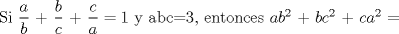 TEX:  Si  $\displaystyle\frac{a}{b}$ + $\displaystyle\frac{b}{c}$ + $\displaystyle\frac{c}{a}=1$ y abc=3, entonces $ab^2$ + $bc^2$ + $ca^2$ = 