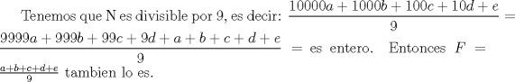 TEX: Tenemos que N es divisible por 9, es decir: $\displaystyle \frac{10000a +1000b+100c+10d+e}{9}=\frac{9999a +999b+99c+9d+a+b+c+d+e}{9}=$ es entero. Entonces $F=\frac{a+b+c+d+e}{9}$ tambien lo es.