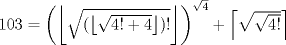 TEX: $103 = \left( \left \lfloor \sqrt{( \left \lfloor \sqrt{4!+4} \right \rfloor)!} \right \rfloor \right)^{\sqrt{4}} +  \left \lceil \sqrt{\sqrt{4!}} \right \rceil $